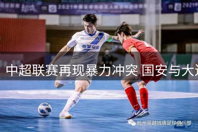 中超联赛再现暴力冲突 国安与大连比赛中爆发激烈肢体对抗