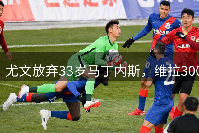 尤文放弃33岁马丁内斯，维拉3000万欧敲定铃木彩艳