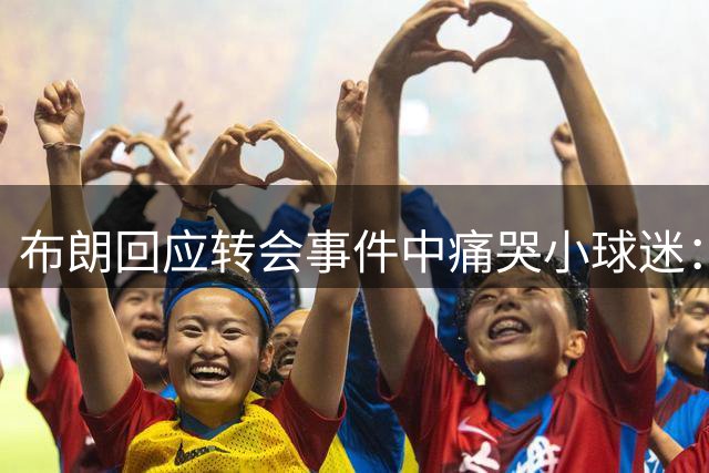 布朗回应转会事件中痛哭小球迷：我们是永远的好友