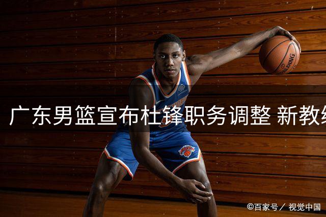 广东男篮宣布杜锋职务调整 新教练组筹建中