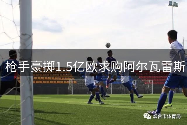 枪手豪掷1.5亿欧求购阿尔瓦雷斯，转会抉择迫在眉睫