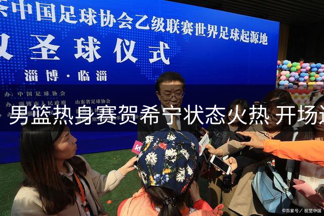 男篮热身赛贺希宁状态火热 开场连砍6分展现高效进攻