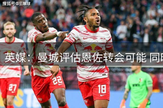 英媒：曼城评估恩佐转会可能 同时推进布阿迪谈判