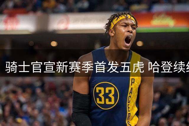 骑士官宣新赛季首发五虎 哈登续约助力沃特森加盟